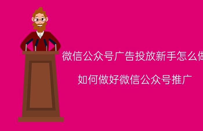 微信公众号广告投放新手怎么做 如何做好微信公众号推广？